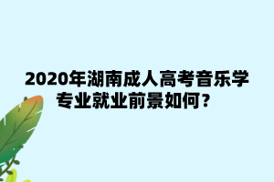 2020年湖南成人高考音樂學專業就業前景如何？